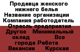 Продавца женского нижнего белья › Название организации ­ Компания-работодатель › Отрасль предприятия ­ Другое › Минимальный оклад ­ 31 000 - Все города Работа » Вакансии   . Курская обл.